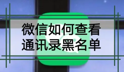 微信黑名单在哪里可以找到(微信被拉黑名单怎么加回来)