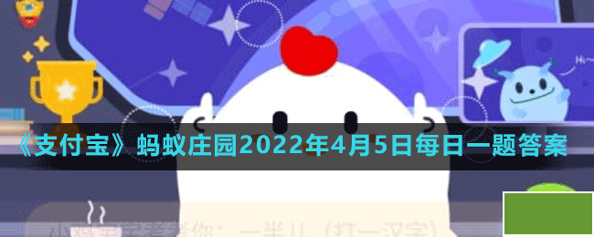 《支付宝》蚂蚁庄园2022年4月5日每日一题答案