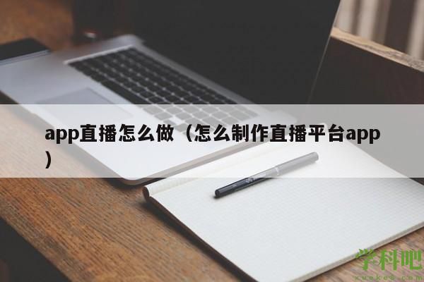 app直播怎么做（怎么制作直播平台app）