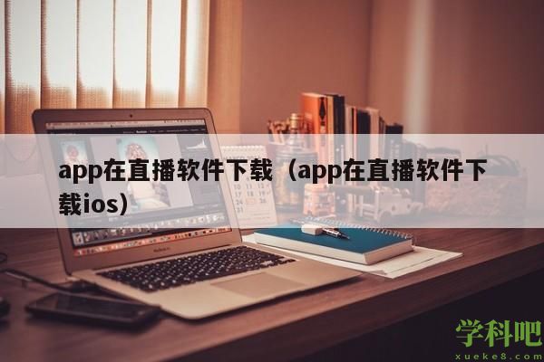 app在直播软件下载（app在直播软件下载ios）