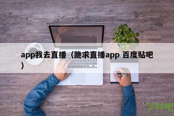 app我去直播（跪求直播app 百度贴吧）