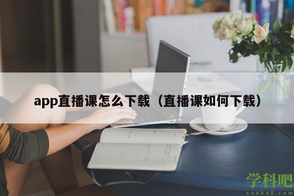 app直播课怎么下载（直播课如何下载）