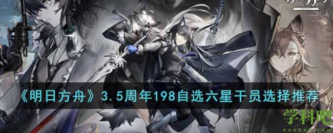 明日方舟3.5周年198自选六星干员选哪个好-3.5周年198自选六星干员选择推荐