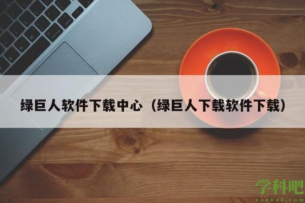 绿巨人软件下载中心（绿巨人下载软件下载）