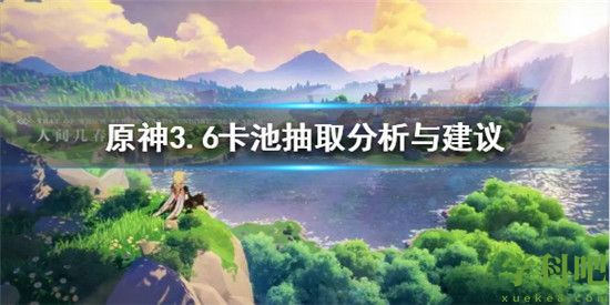 原神3.6怎么抽最好 原神3.6卡池抽取分析与建议