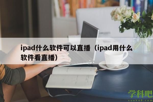 ipad什么软件可以直播（ipad用什么软件看直播）