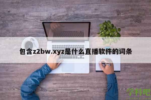 包含z2bw.xyz是什么直播软件的词条