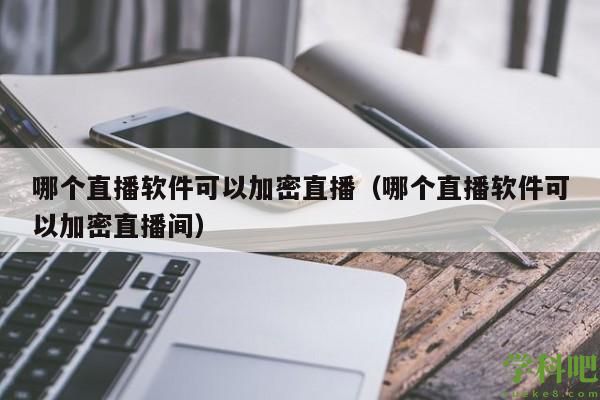 哪个直播软件可以加密直播（哪个直播软件可以加密直播间）