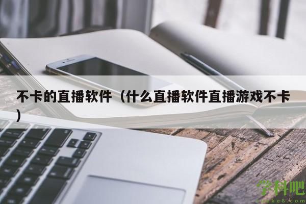 不卡的直播软件（什么直播软件直播游戏不卡）