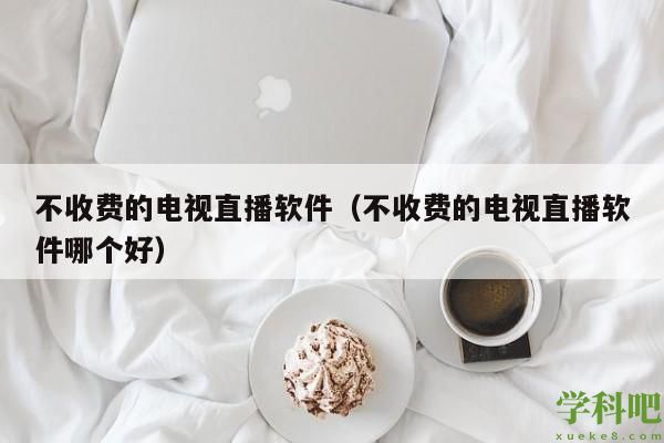 不收费的电视直播软件（不收费的电视直播软件哪个好）