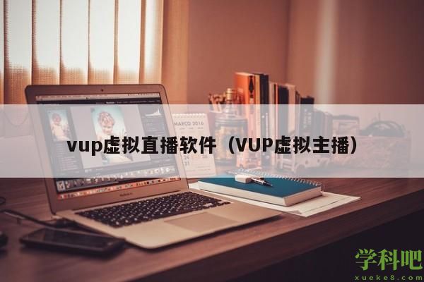 vup虚拟直播软件（VUP虚拟主播）