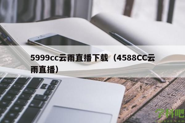 5999cc云雨直播下载（4588CC云雨直播）