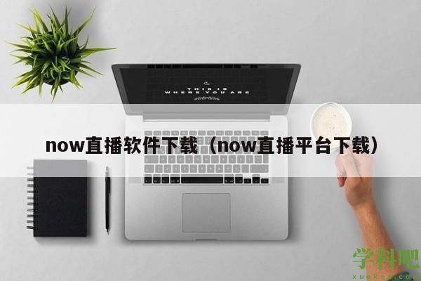 now直播软件下载（now直播平台下载）