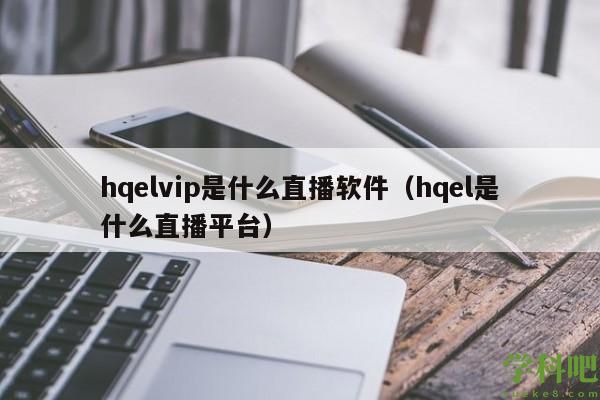 hqelvip是什么直播软件（hqel是什么直播平台）