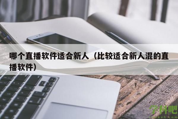 哪个直播软件适合新人（比较适合新人混的直播软件）