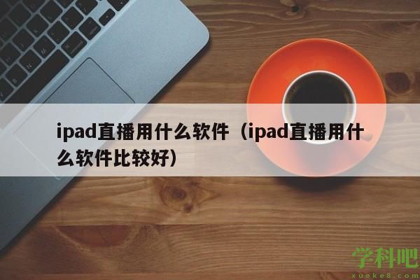 ipad直播用什么软件（ipad直播用什么软件比较好）