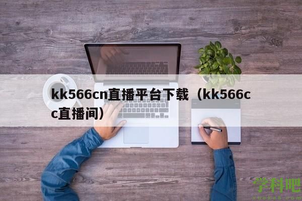 kk566cn直播平台下载（kk566cc直播间）