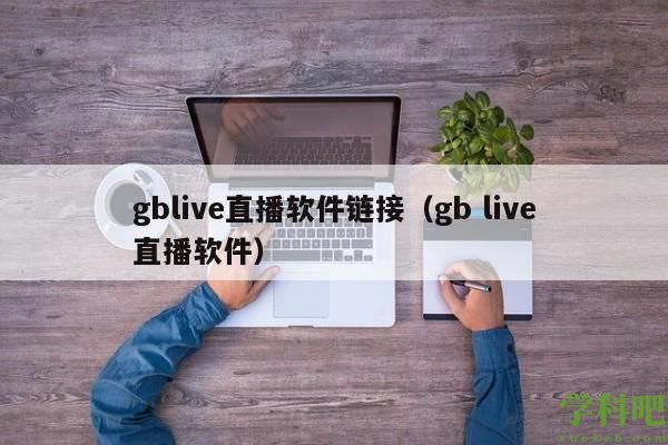 gblive直播软件链接（gb live直播软件）