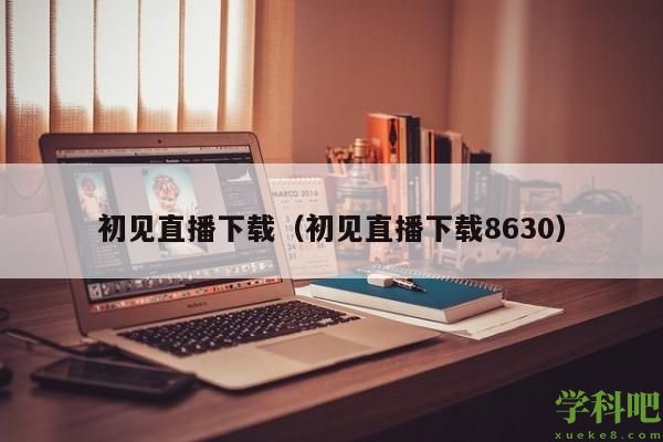 初见直播下载（初见直播下载8630）