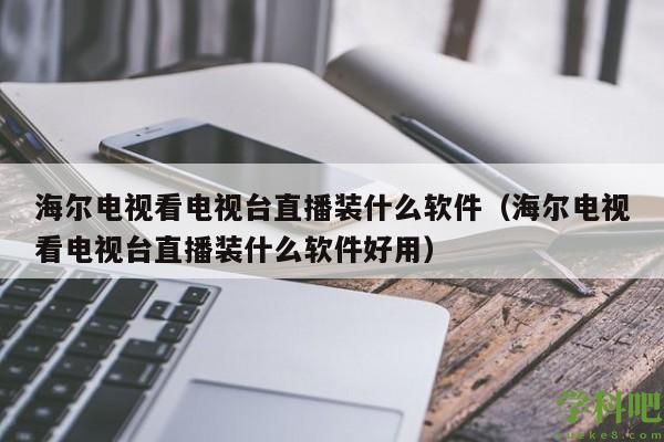 海尔电视看电视台直播装什么软件（海尔电视看电视台直播装什么软件好用）