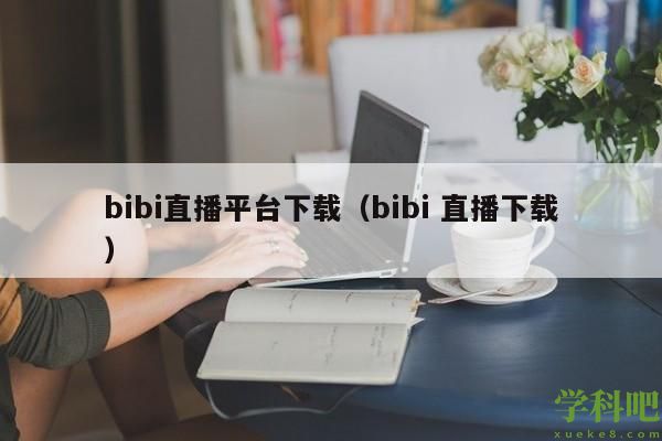 bibi直播平台下载（bibi 直播下载）