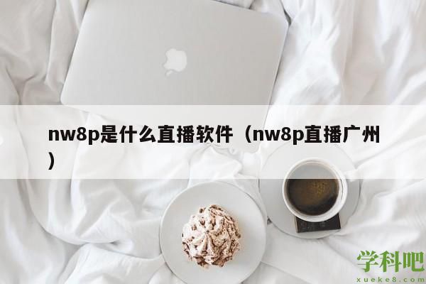 nw8p是什么直播软件（nw8p直播广州）