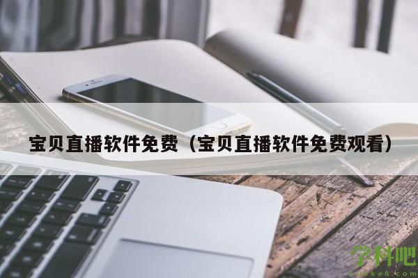 宝贝直播软件免费（宝贝直播软件免费观看）