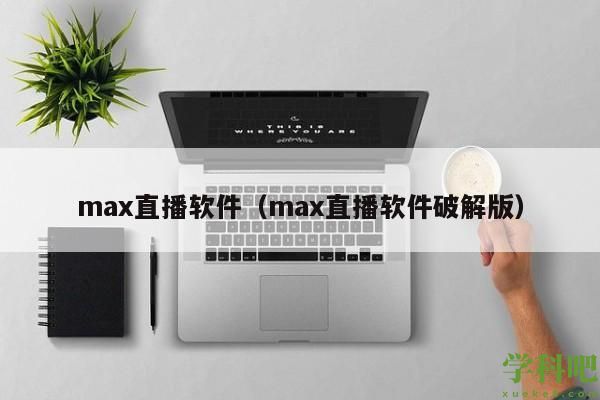 max直播软件（max直播软件破解版）