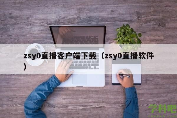 zsy0直播客户端下载（zsy0直播软件）