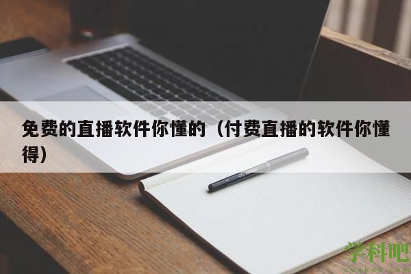 免费的直播软件你懂的（付费直播的软件你懂得）