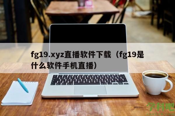 fg19.xyz直播软件下载（fg19是什么软件手机直播）