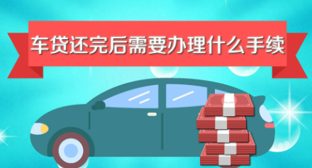 车贷还清之后需要办理什么手续(信用车贷还清之后需要办理什么手续)