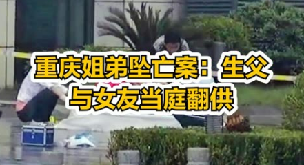 重庆姐弟坠亡案:生父与女友当庭翻供(重庆姐弟坠亡案:生父与女友当庭翻供)