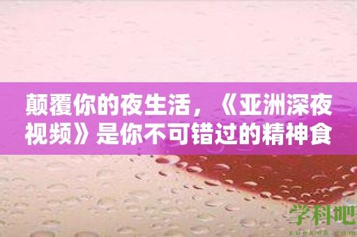 颠覆你的夜生活，《亚洲深夜视频》是你不可错过的精神食粮