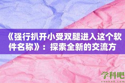 《强行扒开小受双腿进入这个软件名称》：探索全新的交流方式