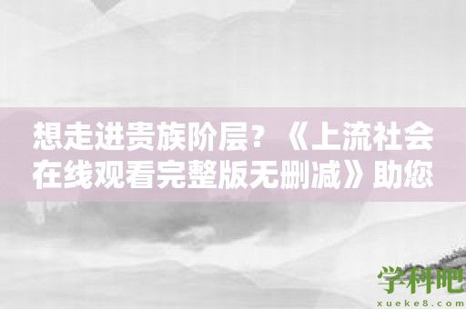 想走进贵族阶层？《上流社会在线观看完整版无删减》助您实现