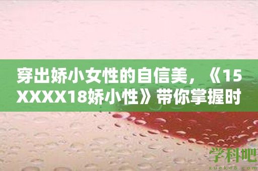 穿出娇小女性的自信美，《15XXXX18娇小性》带你掌握时尚秘籍！