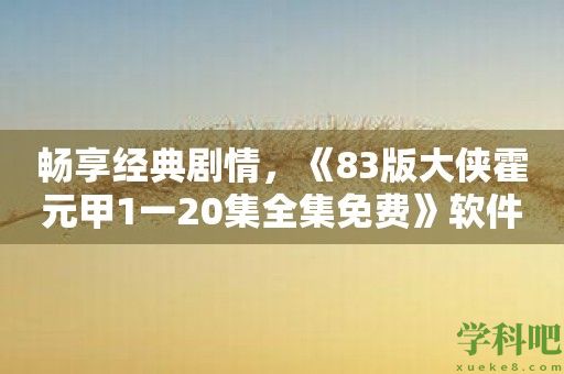 畅享经典剧情，《83版大侠霍元甲1一20集全集免费》软件助你沉浸武侠世界