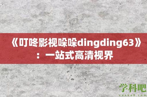 《叮咚影视哚哚dingding63》：一站式高清视界