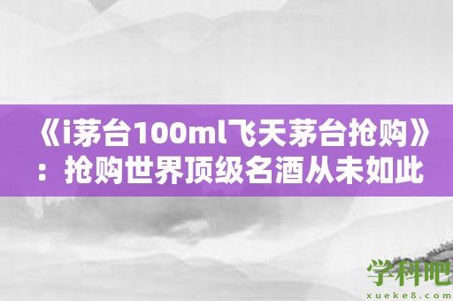 《i茅台100ml飞天茅台抢购》：抢购世界顶级名酒从未如此简单