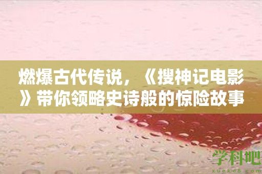 燃爆古代传说，《搜神记电影》带你领略史诗般的惊险故事