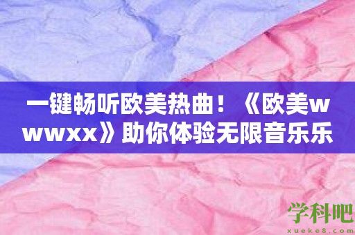 一键畅听欧美热曲！《欧美wwwxx》助你体验无限音乐乐趣