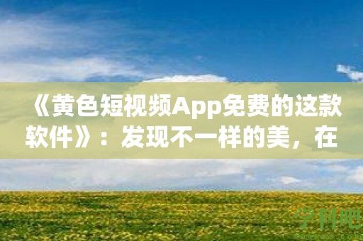 《黄色短视频App免费的这款软件》：发现不一样的美，在指尖舞动！