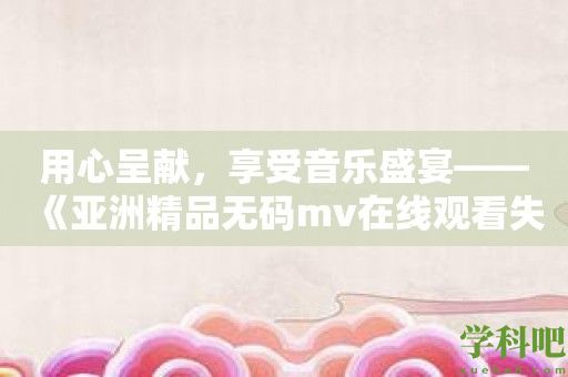 用心呈献，享受音乐盛宴——《亚洲精品**mv在线观看失禁》满足你对音乐的追求！