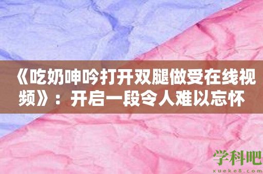 《吃奶呻吟打开双腿做受在线视频》：开启一段令人难以忘怀的互动体验