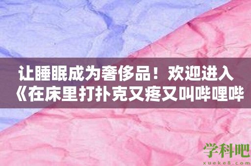 让睡眠成为奢侈品！欢迎进入《在床里打扑克又疼又叫哔哩哔哩》