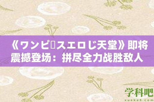 《ワンピースエロじ天堂》即将震撼登场：拼尽全力战胜敌人！