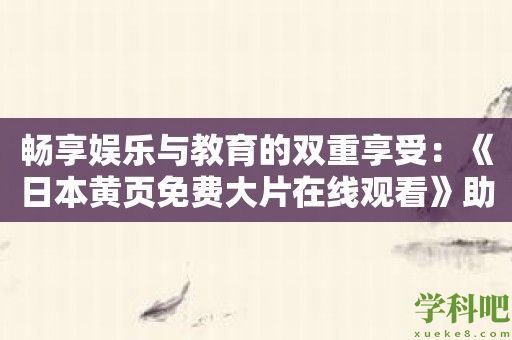 畅享娱乐与教育的双重享受：《日本黄页免费大片在线观看》助你发现电影的多重价值