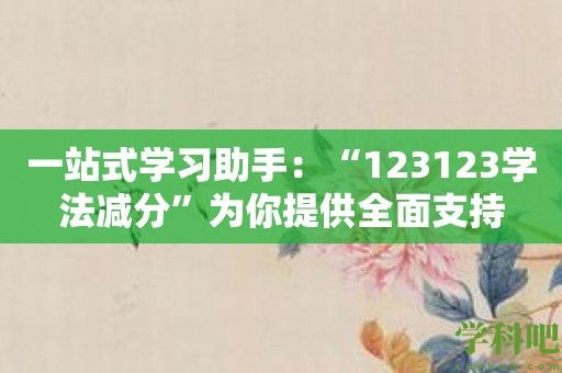 一站式学习助手：“123123学法减分”为你提供全面支持