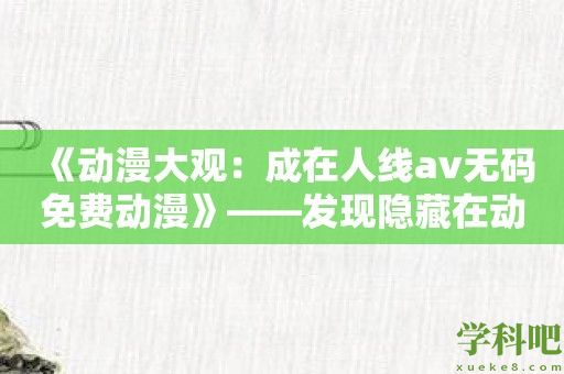 《动漫大观：成在人线av**免费动漫》——发现隐藏在动漫中的迷人细节